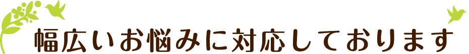 幅広いお悩みに対応しております
